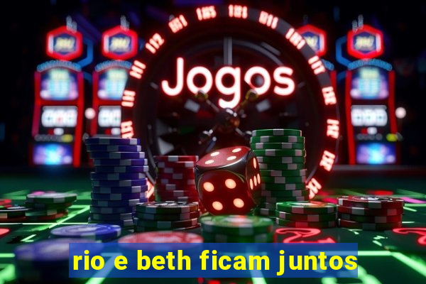 rio e beth ficam juntos